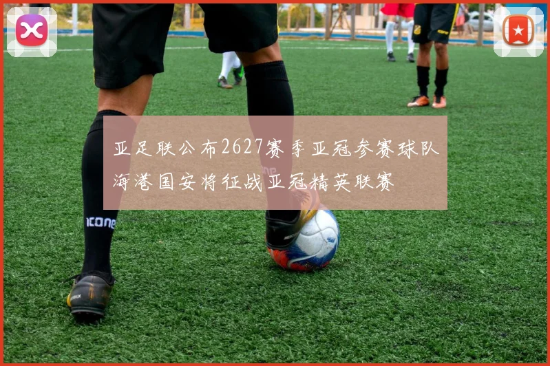 亚足联公布2627赛季亚冠参赛球队海港国安将征战亚冠精英联赛