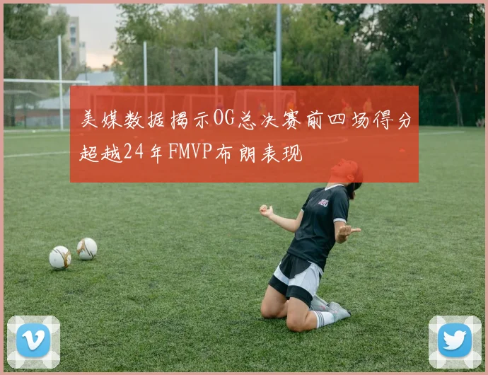 美媒数据揭示OG总决赛前四场得分超越24年FMVP布朗表现