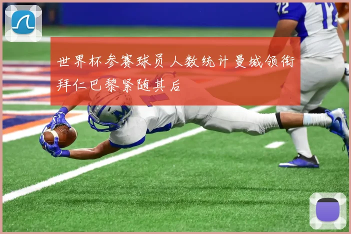世界杯参赛球员人数统计曼城领衔拜仁巴黎紧随其后