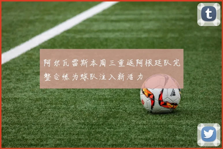 阿尔瓦雷斯本周三重返阿根廷队完整合练为球队注入新活力