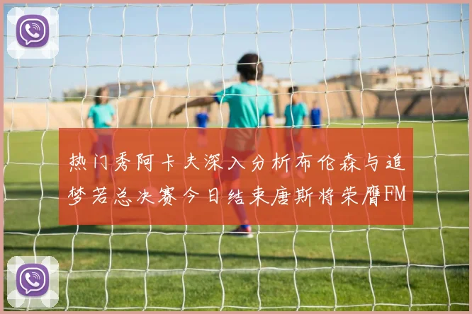 热门秀阿卡夫深入分析布伦森与追梦若总决赛今日结束唐斯将荣膺FMVP