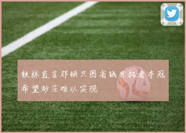 铁林直言邓顿只图省钱开拓者夺冠希望渺茫难以实现