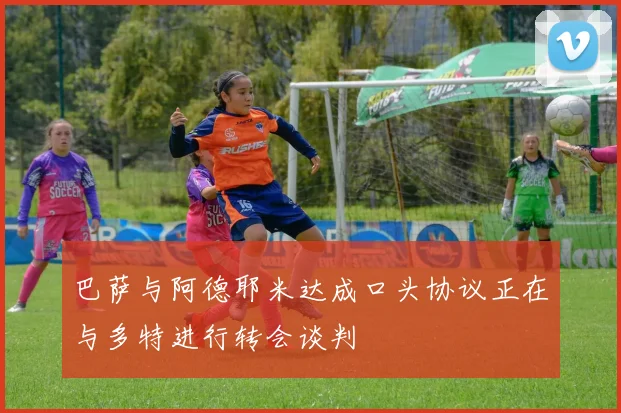 巴萨与阿德耶米达成口头协议正在与多特进行转会谈判