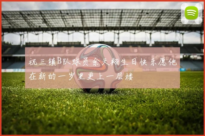 祝三镇B队球员余天翔生日快乐愿他在新的一岁里更上一层楼