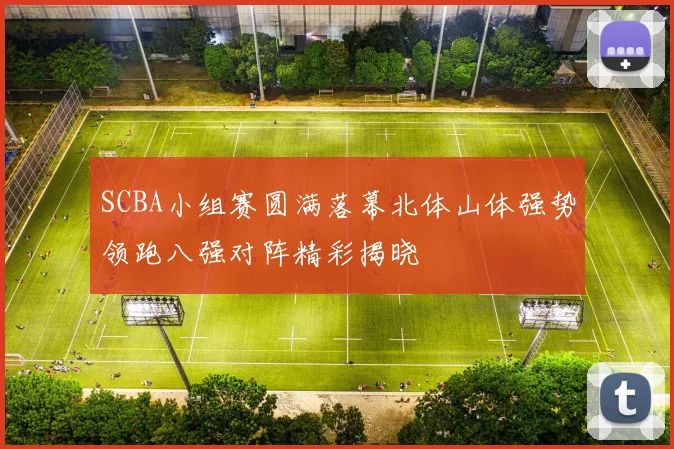 SCBA小组赛圆满落幕北体山体强势领跑八强对阵精彩揭晓