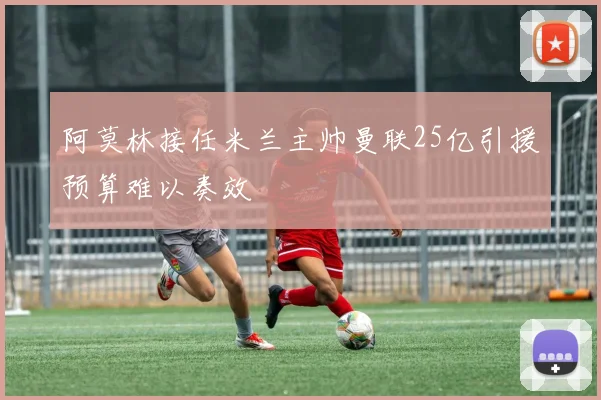 阿莫林接任米兰主帅曼联25亿引援预算难以奏效