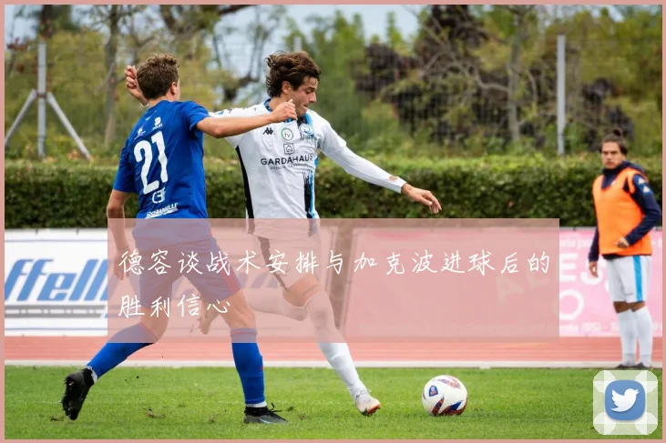 德容谈战术安排与加克波进球后的胜利信心