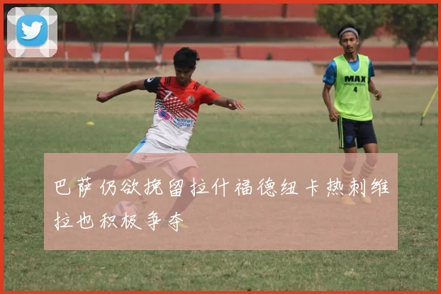 巴萨仍欲挽留拉什福德纽卡热刺维拉也积极争夺