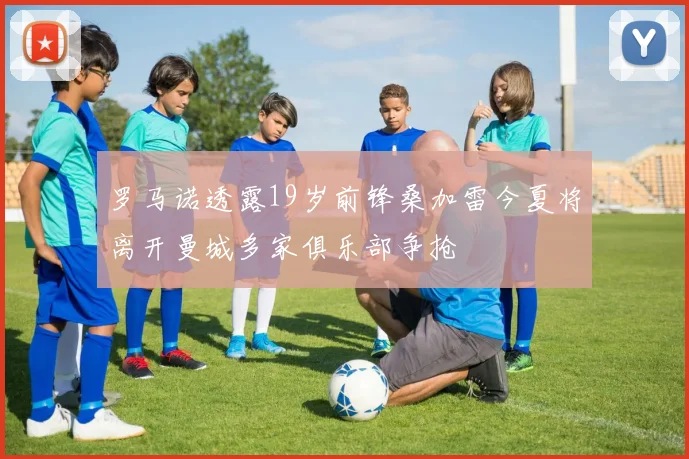 罗马诺透露19岁前锋桑加雷今夏将离开曼城多家俱乐部争抢