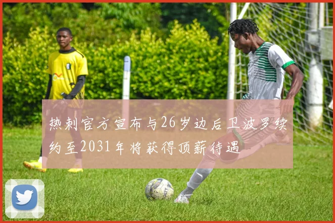 热刺官方宣布与26岁边后卫波罗续约至2031年将获得顶薪待遇
