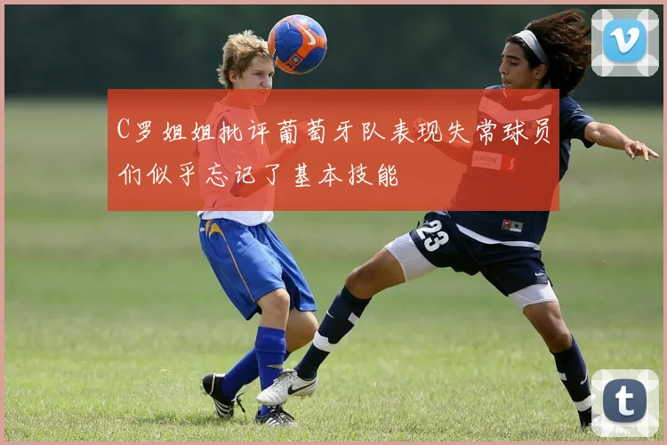 C罗姐姐批评葡萄牙队表现失常球员们似乎忘记了基本技能