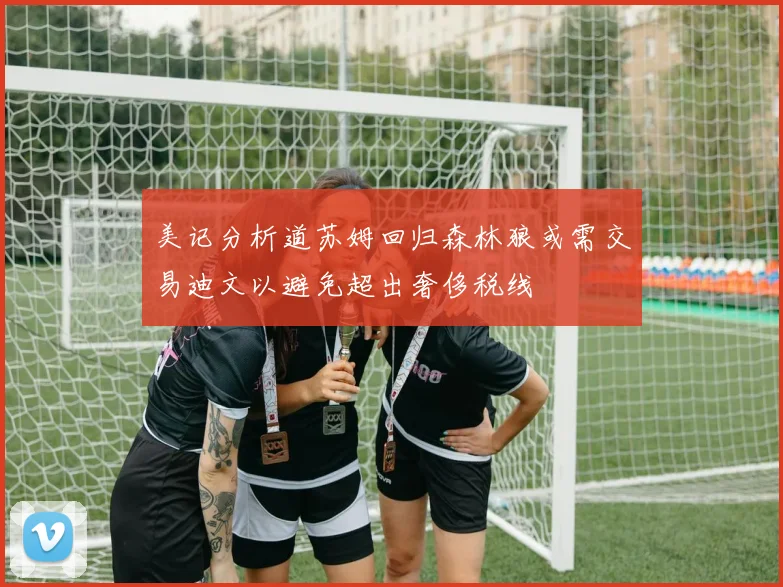 美记分析道苏姆回归森林狼或需交易迪文以避免超出奢侈税线