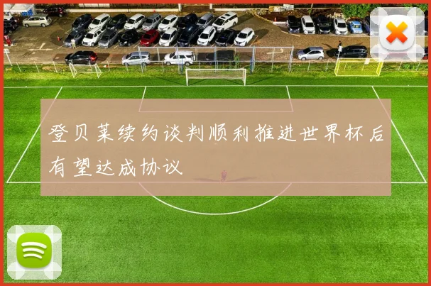 登贝莱续约谈判顺利推进世界杯后有望达成协议