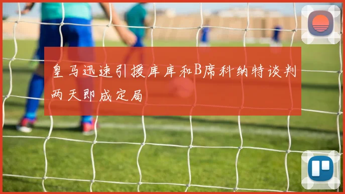 皇马迅速引援库库和B席科纳特谈判两天即成定局
