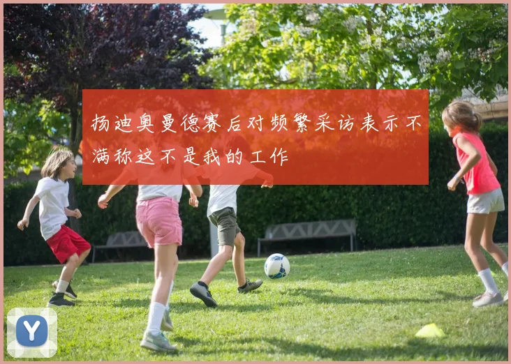 扬迪奥曼德赛后对频繁采访表示不满称这不是我的工作