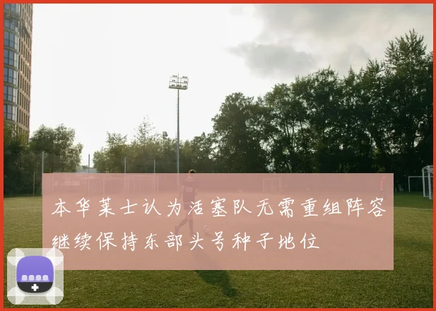 本华莱士认为活塞队无需重组阵容继续保持东部头号种子地位