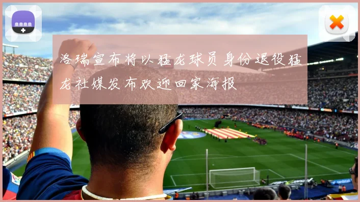 洛瑞宣布将以猛龙球员身份退役猛龙社媒发布欢迎回家海报