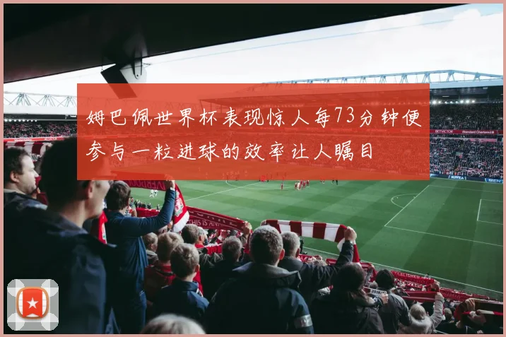 姆巴佩世界杯表现惊人每73分钟便参与一粒进球的效率让人瞩目