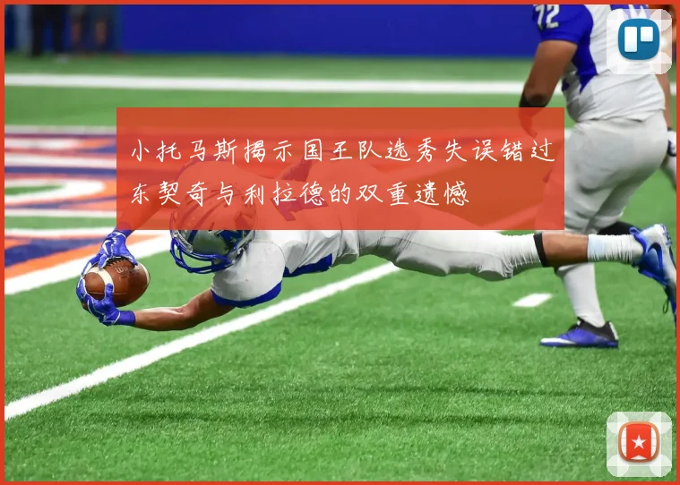 小托马斯揭示国王队选秀失误错过东契奇与利拉德的双重遗憾