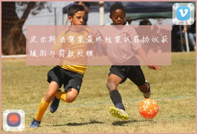 皮尔斯酒驾案最终结案认罪协议获缓刑与罚款处理
