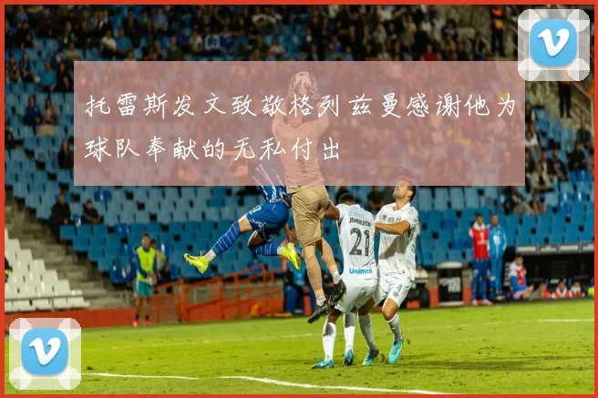托雷斯发文致敬格列兹曼感谢他为球队奉献的无私付出
