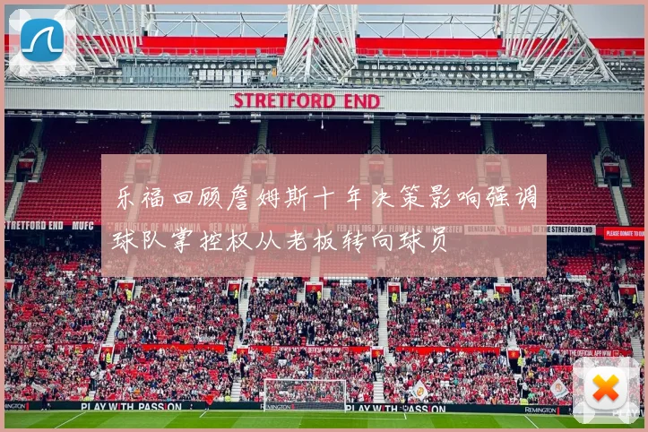 乐福回顾詹姆斯十年决策影响强调球队掌控权从老板转向球员