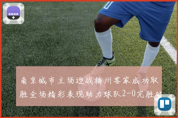 南京城市主场迎战梅州客家成功取胜全场精彩表现助力球队2-0完胜对手